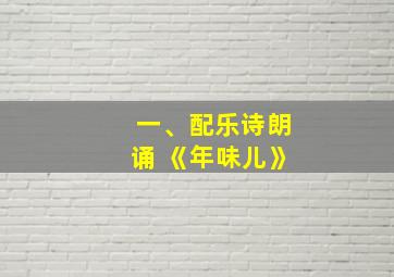 一、配乐诗朗诵 《年味儿》